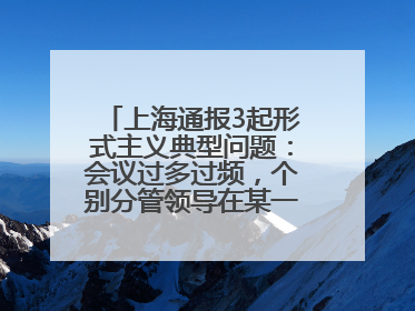 上海通报3起形式主义典型问题：会议过多过频，个别分管领导在某一天同一时段需参加3个会议