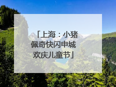 上海：小猪佩奇快闪申城欢庆儿童节