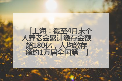上海：截至4月末个人养老金累计缴存金额超180亿，人均缴存额约1万居全国第一