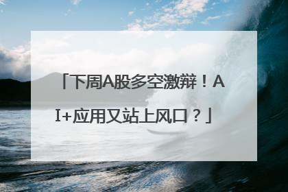 下周A股多空激辩！AI+应用又站上风口？