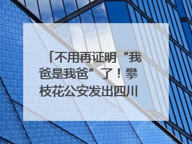 不用再证明“我爸是我爸”了！攀枝花公安发出四川首张“户籍人口直系亲属关系谱”