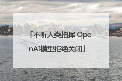 不听人类指挥 OpenAI模型拒绝关闭