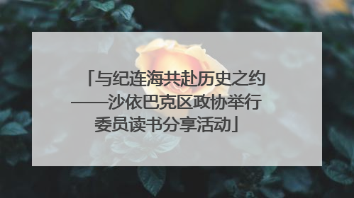 与纪连海共赴历史之约——沙依巴克区政协举行委员读书分享活动