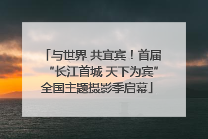 与世界 共宜宾！首届“长江首城 天下为宾”全国主题摄影季启幕