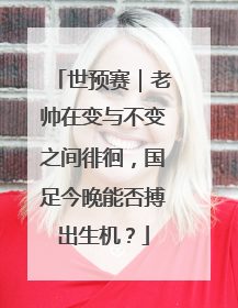 世预赛｜老帅在变与不变之间徘徊，国足今晚能否搏出生机？