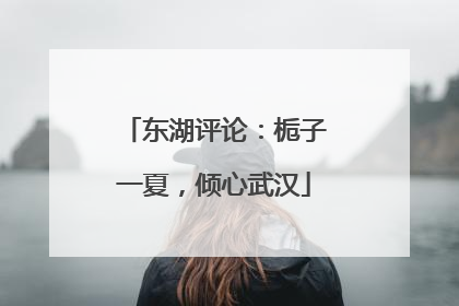 东湖评论：栀子一夏，倾心武汉