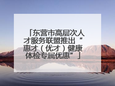 东营市高层次人才服务联盟推出“惠才（优才）健康体检专属优惠”