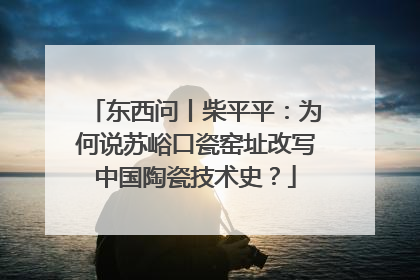 东西问丨柴平平：为何说苏峪口瓷窑址改写中国陶瓷技术史？