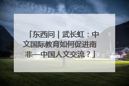 东西问｜武长虹：中文国际教育如何促进南非—中国人文交流？