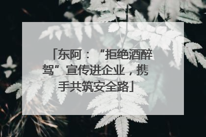东阿：“拒绝酒醉驾”宣传进企业，携手共筑安全路