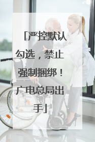 严控默认勾选，禁止强制捆绑！广电总局出手
