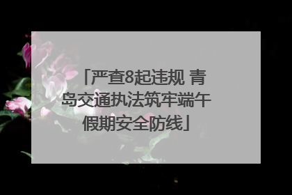 严查8起违规 青岛交通执法筑牢端午假期安全防线