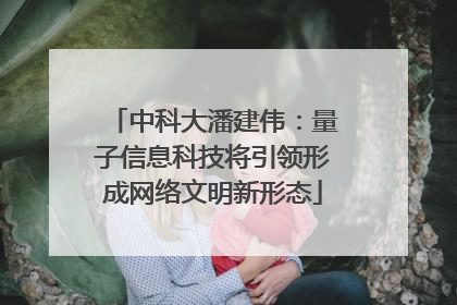 中科大潘建伟：量子信息科技将引领形成网络文明新形态