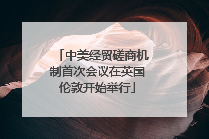 中美经贸磋商机制首次会议在英国伦敦开始举行