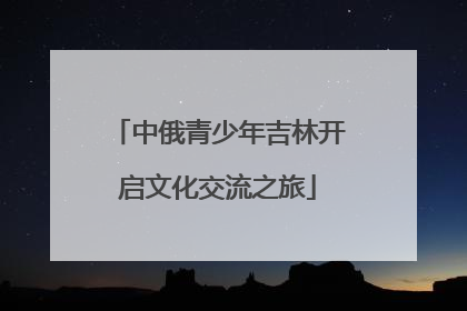 中俄青少年吉林开启文化交流之旅