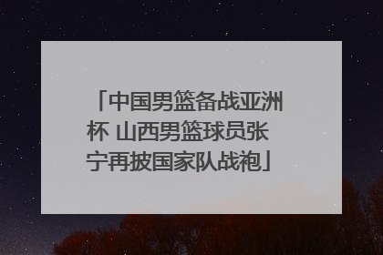 中国男篮备战亚洲杯 山西男篮球员张宁再披国家队战袍