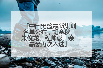 中国男篮最新集训名单公布，胡金秋、朱俊龙、程帅澎、余嘉豪再次入选