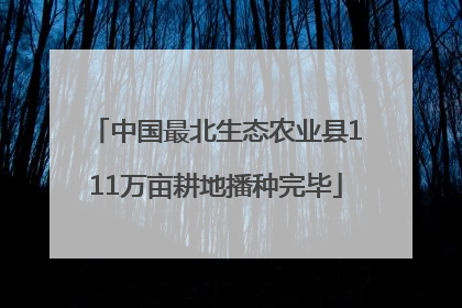 中国最北生态农业县111万亩耕地播种完毕