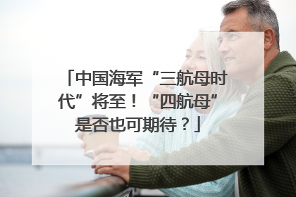 中国海军“三航母时代”将至！“四航母”是否也可期待？