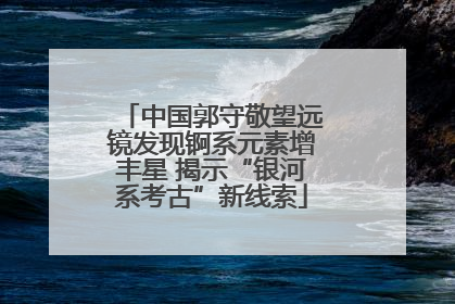 中国郭守敬望远镜发现锕系元素增丰星 揭示“银河系考古”新线索