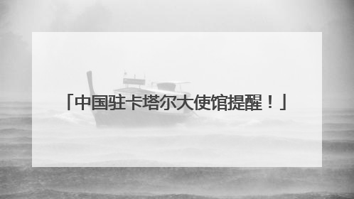 中国驻卡塔尔大使馆提醒！