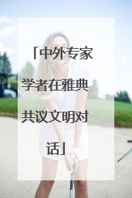 中外专家学者在雅典共议文明对话