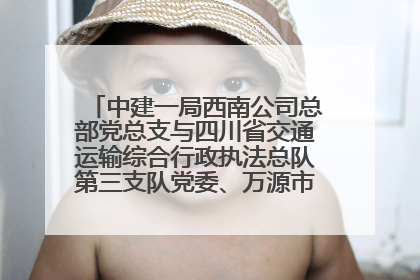 中建一局西南公司总部党总支与四川省交通运输综合行政执法总队第三支队党委、万源市草坝镇莲花院村党支部开展党建联建