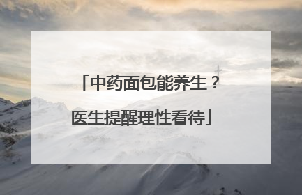 中药面包能养生？医生提醒理性看待