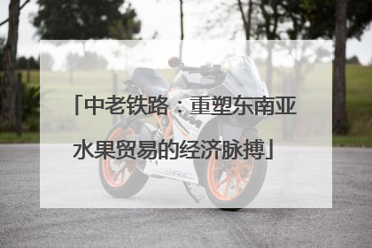 中老铁路：重塑东南亚水果贸易的经济脉搏