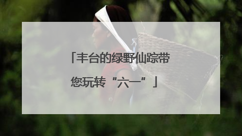 丰台的绿野仙踪带您玩转“六一”