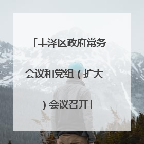 丰泽区政府常务会议和党组（扩大）会议召开
