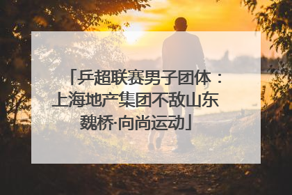 乒超联赛男子团体：上海地产集团不敌山东魏桥·向尚运动