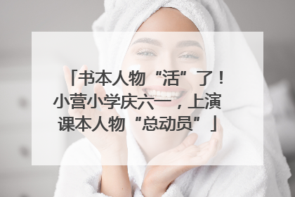 书本人物“活”了！小营小学庆六一，上演课本人物“总动员”