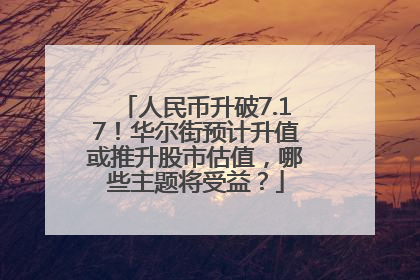 人民币升破7.17！华尔街预计升值或推升股市估值，哪些主题将受益？