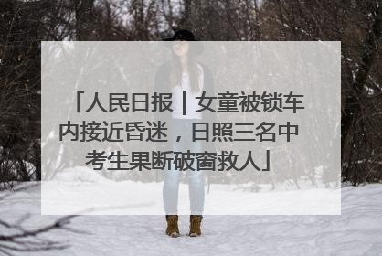 人民日报｜女童被锁车内接近昏迷，日照三名中考生果断破窗救人