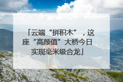 云端“拼积木”，这座“高颜值”大桥今日实现毫米级合龙