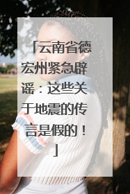 云南省德宏州紧急辟谣：这些关于地震的传言是假的！