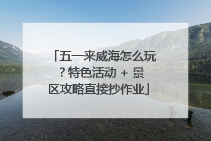 五一来威海怎么玩？特色活动 + 景区攻略直接抄作业