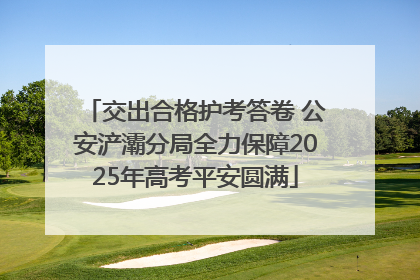 交出合格护考答卷 公安浐灞分局全力保障2025年高考平安圆满