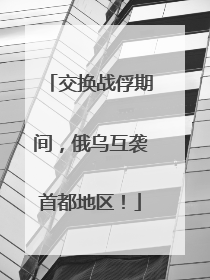 交换战俘期间，俄乌互袭首都地区！