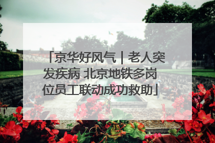 京华好风气｜老人突发疾病 北京地铁多岗位员工联动成功救助