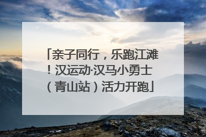 亲子同行，乐跑江滩！汉运动·汉马小勇士（青山站）活力开跑