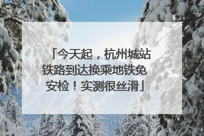 今天起，杭州城站铁路到达换乘地铁免安检！实测很丝滑