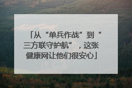从“单兵作战”到“三方联守护航”，这张健康网让他们很安心