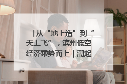 从“地上造”到“天上飞”，滨州低空经济乘势而上｜潮起渤海・网聚黄蓝
