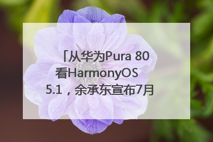 从华为Pura 80看HarmonyOS 5.1，余承东宣布7月迎来首批机型升级
