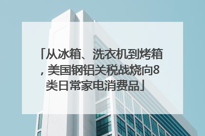 从冰箱、洗衣机到烤箱，美国钢铝关税战烧向8类日常家电消费品