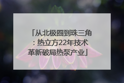 从北极圈到珠三角：热立方22年技术革新破局热泵产业