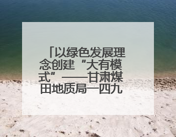 以绿色发展理念创建“大有模式”——甘肃煤田地质局一四九队永登大有煤矿勘探纪实