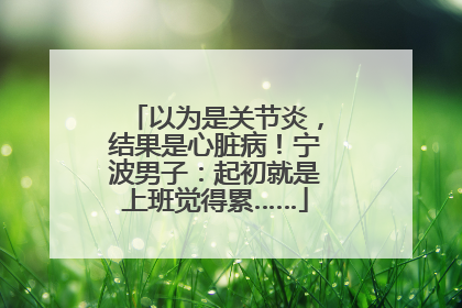 以为是关节炎，结果是心脏病！宁波男子：起初就是上班觉得累……